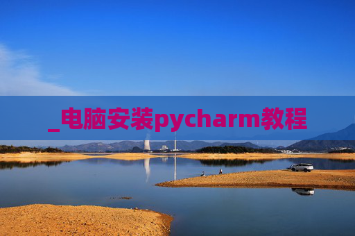 _电脑安装pycharm教程 _电脑安装pycharm教程